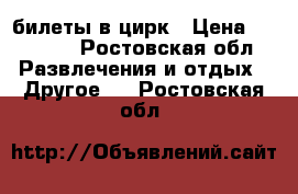 билеты в цирк › Цена ­ 10 000 - Ростовская обл. Развлечения и отдых » Другое   . Ростовская обл.